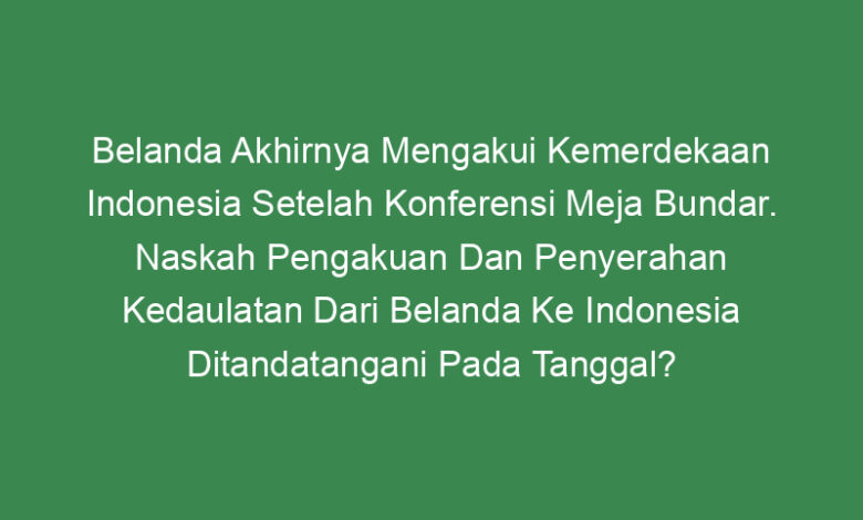 belanda akhirnya mengakui kemerdekaan indonesia setelah konferensi meja bundar naskah pengakuan dan penyerahan kedaulatan dari belanda ke indonesia ditandatangani pada tanggal
