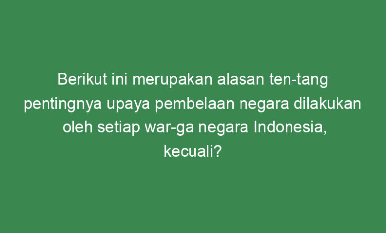 berikut ini merupakan alasan tentang pentingnya upaya pembelaan negara dilakukan oleh setiap warga negara indonesia kecuali 21298
