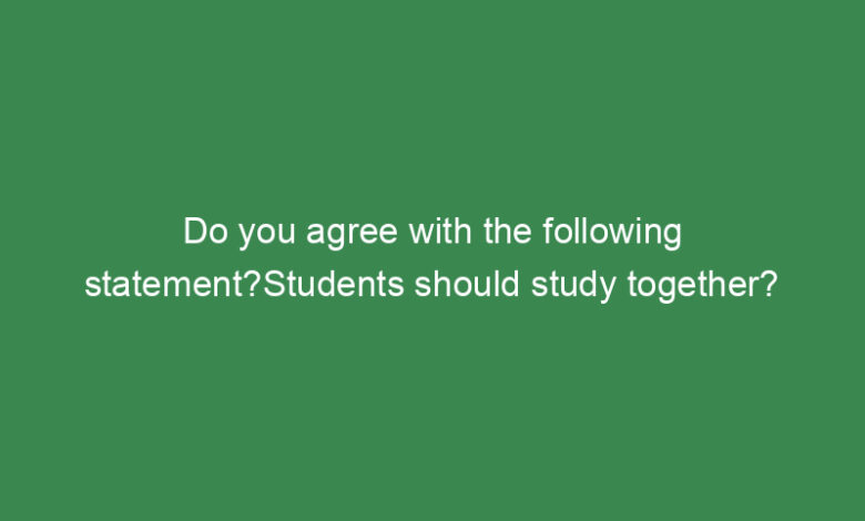 do you agree with the following statementstudents should study together