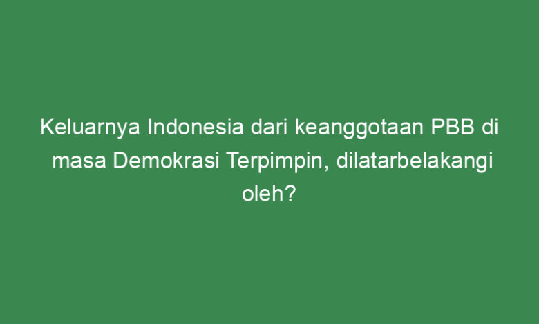 keluarnya indonesia dari keanggotaan pbb di masa demokrasi terpimpin dilatarbelakangi oleh
