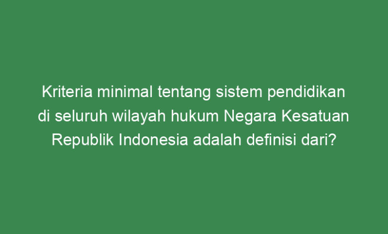 kriteria minimal tentang sistem pendidikan di seluruh wilayah hukum negara kesatuan republik indonesia adalah definisi dari 21317