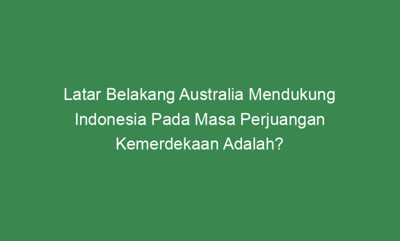 latar belakang australia mendukung indonesia pada masa perjuangan kemerdekaan adalah