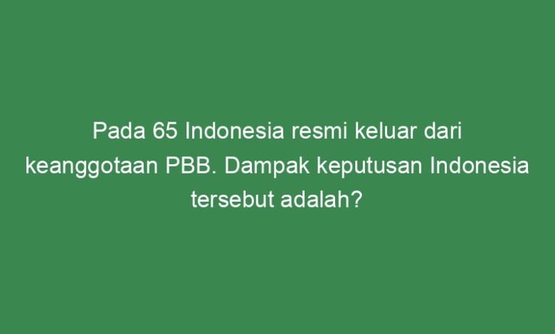 pada indonesia resmi keluar dari keanggotaan pbb dampak keputusan indonesia tersebut adalah