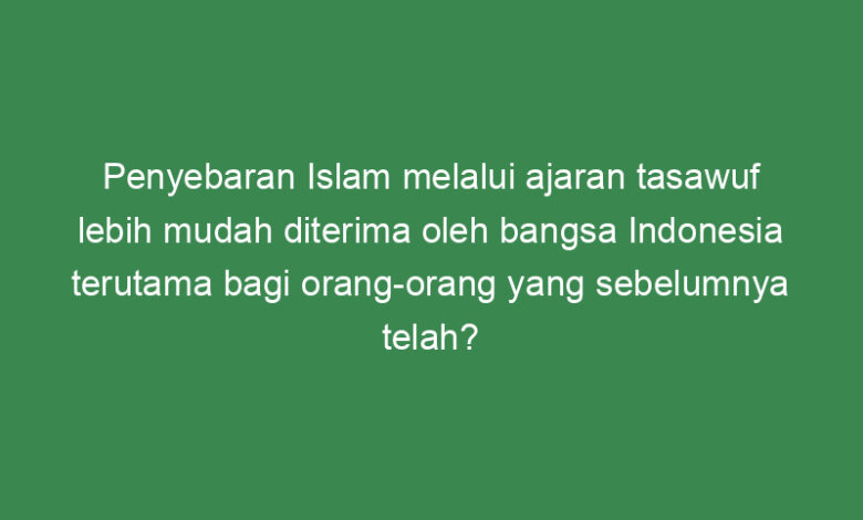 penyebaran islam melalui ajaran tasawuf lebih mudah diterima oleh bangsa indonesia terutama bagi orang orang yang sebelumnya telah 2 21689
